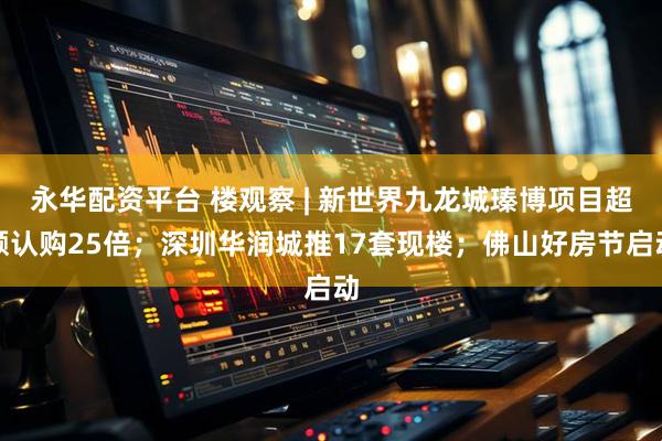 永华配资平台 楼观察 | 新世界九龙城瑧博项目超额认购25倍；深圳华润城推17套现楼；佛山好房节启动