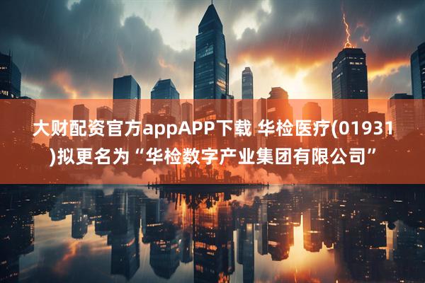 大财配资官方appAPP下载 华检医疗(01931)拟更名为“华检数字产业集团有限公司”