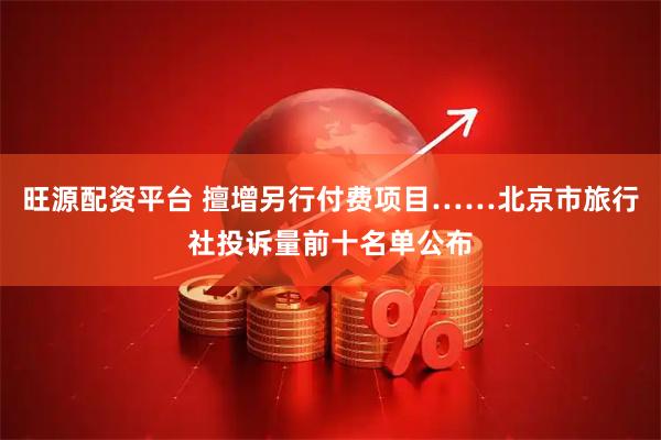 旺源配资平台 擅增另行付费项目……北京市旅行社投诉量前十名单公布