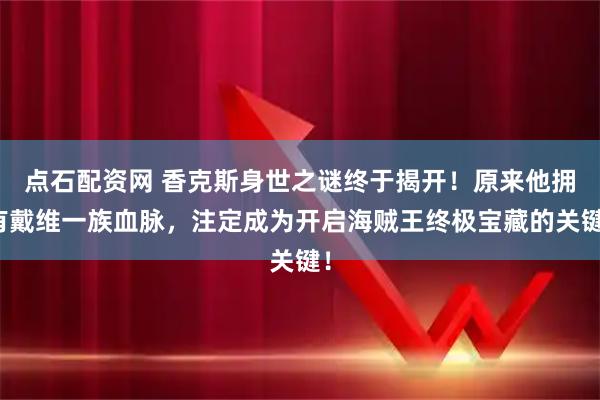 点石配资网 香克斯身世之谜终于揭开！原来他拥有戴维一族血脉，注定成为开启海贼王终极宝藏的关键！