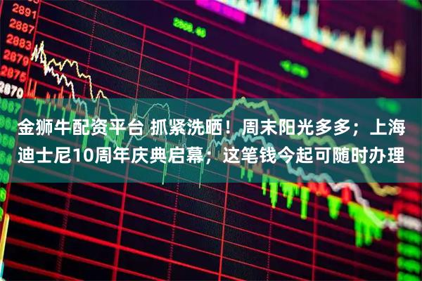 金狮牛配资平台 抓紧洗晒！周末阳光多多；上海迪士尼10周年庆典启幕；这笔钱今起可随时办理