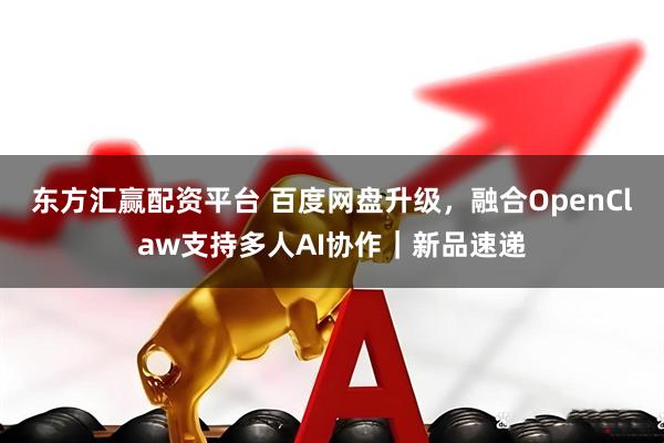 东方汇赢配资平台 百度网盘升级，融合OpenClaw支持多人AI协作｜新品速递