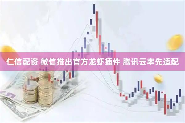 仁信配资 微信推出官方龙虾插件 腾讯云率先适配