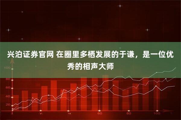 兴泊证券官网 在圈里多栖发展的于谦，是一位优秀的相声大师