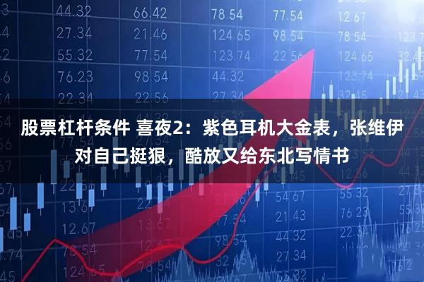 股票杠杆条件 喜夜2：紫色耳机大金表，张维伊对自己挺狠，酷放又给东北写情书