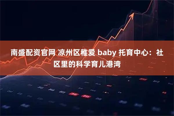南盛配资官网 凉州区稚爱 baby 托育中心：社区里的科学育儿港湾