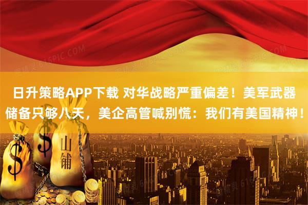 日升策略APP下载 对华战略严重偏差!美军武器储备只够八天,美企高管喊别慌:我们有美国精神!