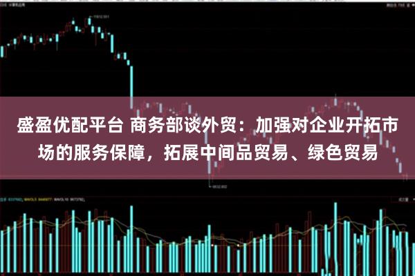 盛盈优配平台 商务部谈外贸：加强对企业开拓市场的服务保障，拓展中间品贸易、绿色贸易