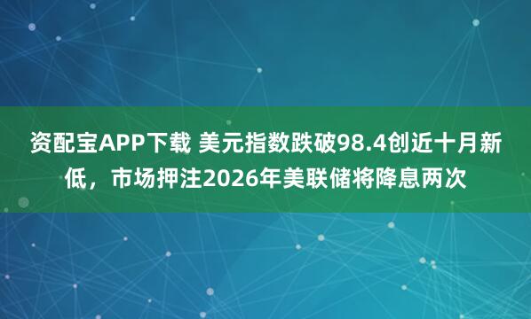 资配宝APP下载 美元指数跌破98.4创近十月新低,市场押注2026年美联储将降息两次