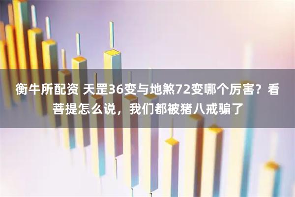 衡牛所配资 天罡36变与地煞72变哪个厉害？看菩提怎么说，我们都被猪八戒骗了