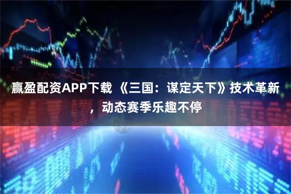赢盈配资APP下载 《三国：谋定天下》技术革新，动态赛季乐趣不停