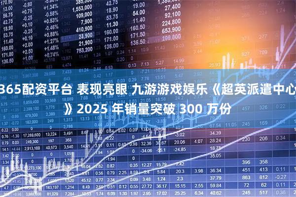365配资平台 表现亮眼 九游游戏娱乐《超英派遣中心》2025 年销量突破 300 万份
