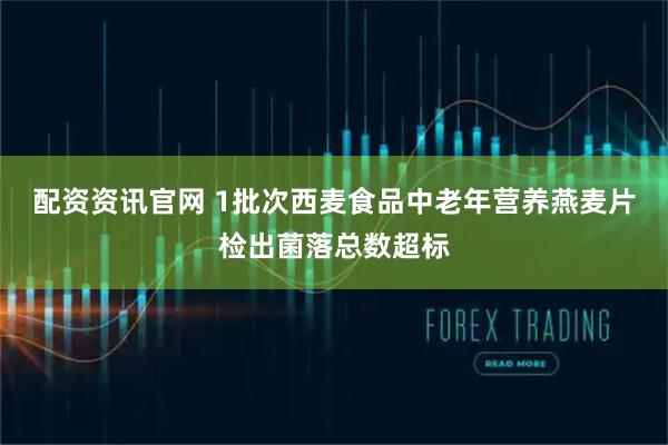配资资讯官网 1批次西麦食品中老年营养燕麦片检出菌落总数超标
