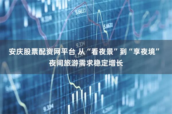 安庆股票配资网平台 从“看夜景”到“享夜境” 夜间旅游需求稳定增长