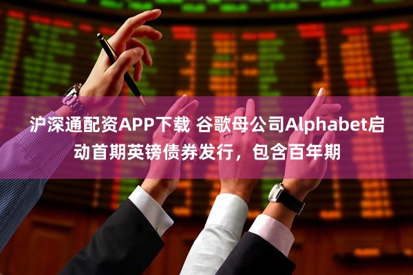 沪深通配资APP下载 谷歌母公司Alphabet启动首期英镑债券发行，包含百年期