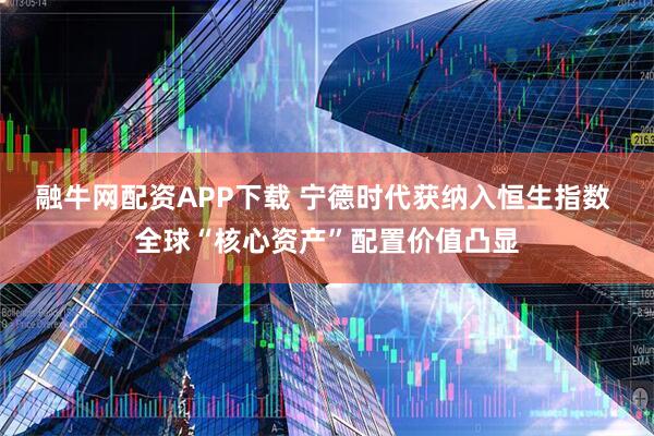 融牛网配资APP下载 宁德时代获纳入恒生指数 全球“核心资产”配置价值凸显