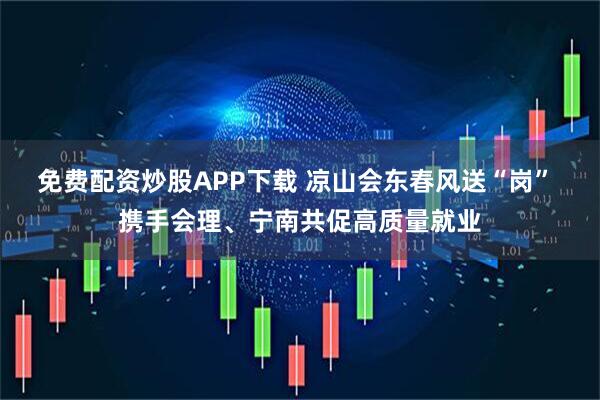 免费配资炒股APP下载 凉山会东春风送“岗” 携手会理、宁南共促高质量就业