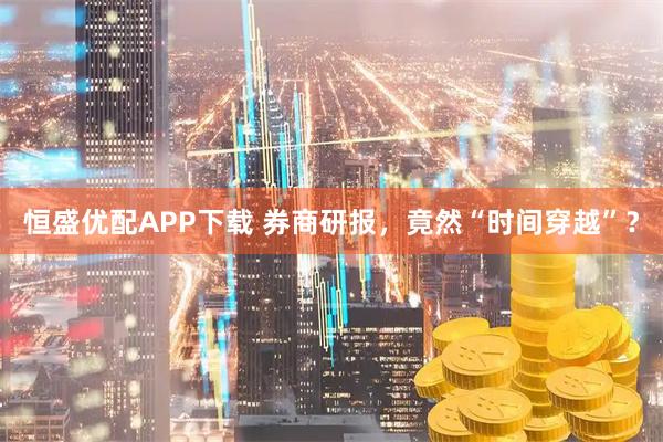 恒盛优配APP下载 券商研报,竟然“时间穿越”?