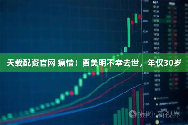 天载配资官网 痛惜！贾美明不幸去世，年仅30岁