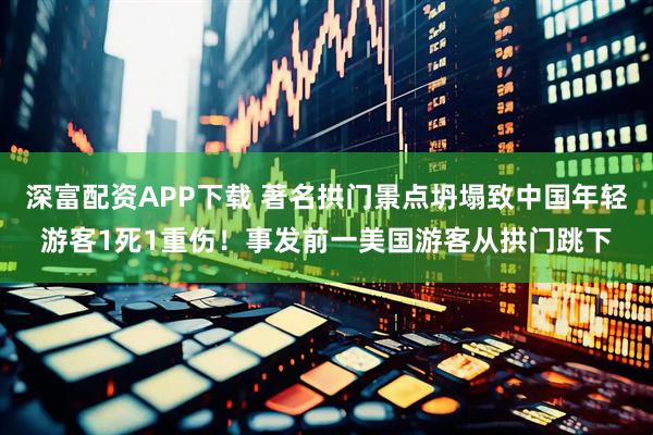 深富配资APP下载 著名拱门景点坍塌致中国年轻游客1死1重伤!事发前一美国游客从拱门跳下