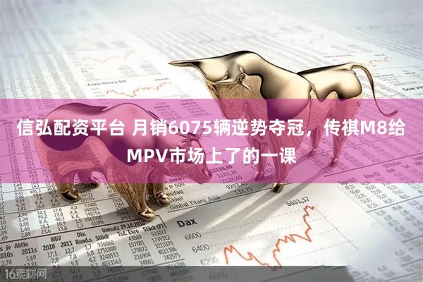 信弘配资平台 月销6075辆逆势夺冠,传祺M8给MPV市场上了的一课