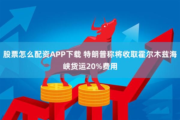 股票怎么配资APP下载 特朗普称将收取霍尔木兹海峡货运20%费用