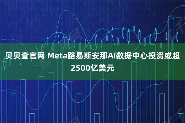 贝贝查官网 Meta路易斯安那AI数据中心投资或超2500亿美元