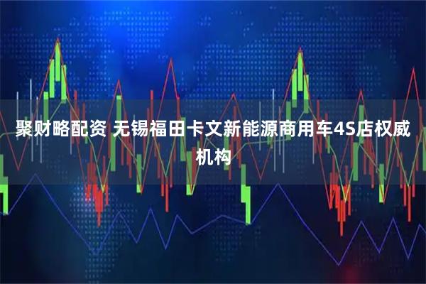 聚财略配资 无锡福田卡文新能源商用车4S店权威机构